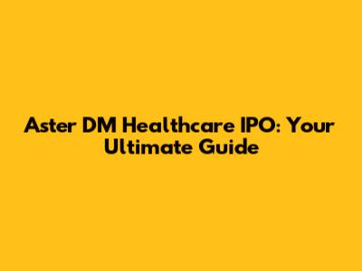 Aster DM Healthcare IPO: Your Ultimate Guide