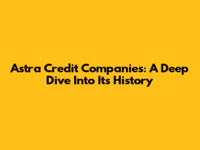 Astra Credit Companies: A Deep Dive Into Its History