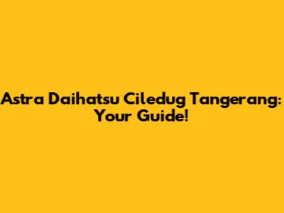 Astra Daihatsu Ciledug Tangerang: Your Guide!