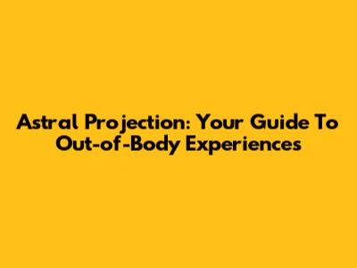 Astral Projection: Your Guide To Out-of-Body Experiences