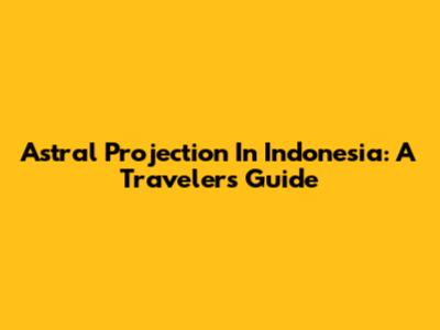 Astral Projection In Indonesia: A Traveler's Guide