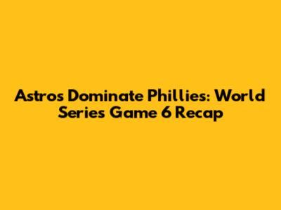 Astros Dominate Phillies: World Series Game 6 Recap