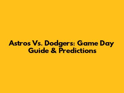 Astros Vs. Dodgers: Game Day Guide & Predictions