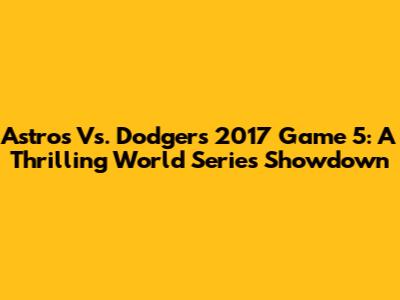 Astros Vs. Dodgers 2017 Game 5: A Thrilling World Series Showdown