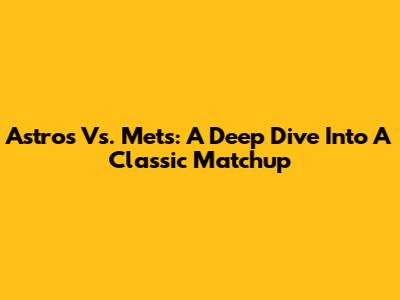 Astros Vs. Mets: A Deep Dive Into A Classic Matchup