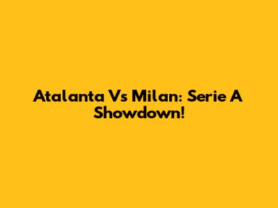 Atalanta Vs Milan: Serie A Showdown!