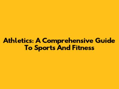 Athletics: A Comprehensive Guide To Sports And Fitness