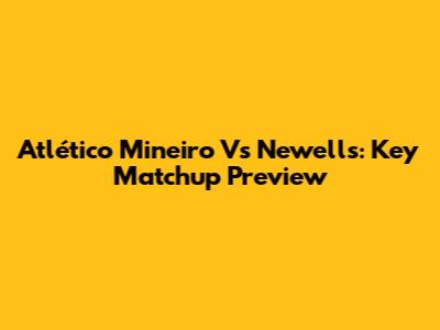 Atlético Mineiro Vs Newell's: Key Matchup Preview