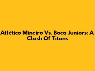 Atlético Mineiro Vs. Boca Juniors: A Clash Of Titans