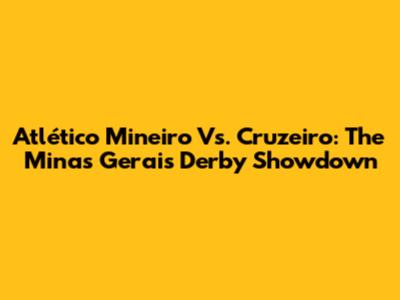 Atlético Mineiro Vs. Cruzeiro: The Minas Gerais Derby Showdown