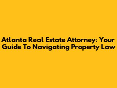 Atlanta Real Estate Attorney: Your Guide To Navigating Property Law