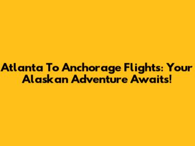 Atlanta To Anchorage Flights: Your Alaskan Adventure Awaits!