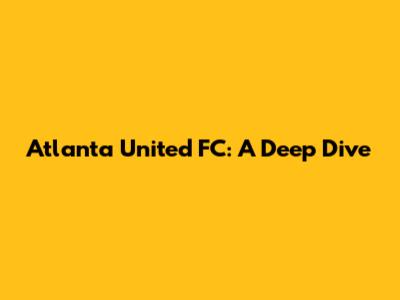 Atlanta United FC: A Deep Dive
