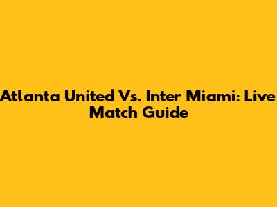 Atlanta United Vs. Inter Miami: Live Match Guide