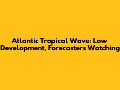 Atlantic Tropical Wave: Low Development, Forecasters Watching