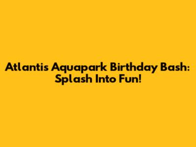 Atlantis Aquapark Birthday Bash: Splash Into Fun!