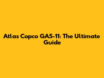 Atlas Copco GA5-11: The Ultimate Guide