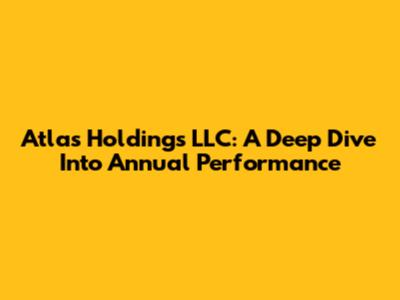 Atlas Holdings LLC: A Deep Dive Into Annual Performance