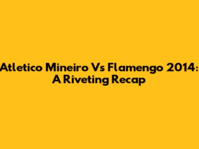 Atletico Mineiro Vs Flamengo 2014: A Riveting Recap