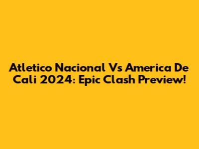 Atletico Nacional Vs America De Cali 2024: Epic Clash Preview!