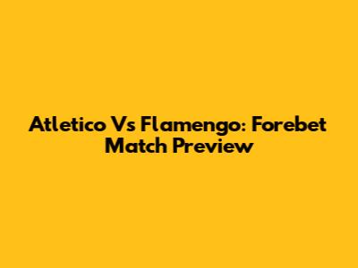 Atletico Vs Flamengo: Forebet Match Preview