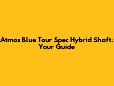 Atmos Blue Tour Spec Hybrid Shaft: Your Guide