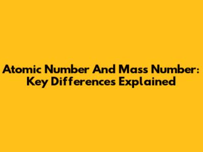 Atomic Number And Mass Number: Key Differences Explained