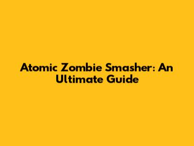 Atomic Zombie Smasher: An Ultimate Guide