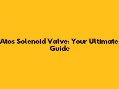 Atos Solenoid Valve: Your Ultimate Guide