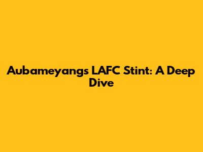 Aubameyang's LAFC Stint: A Deep Dive
