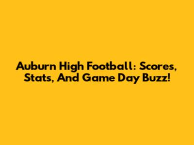Auburn High Football: Scores, Stats, And Game Day Buzz!