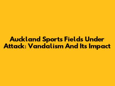 Auckland Sports Fields Under Attack: Vandalism And Its Impact