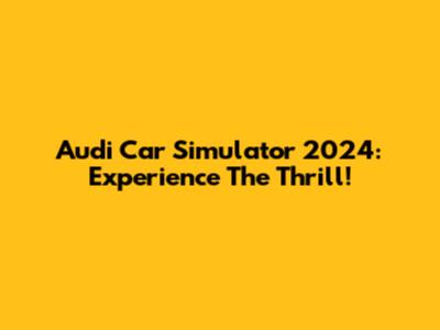 Audi Car Simulator 2024: Experience The Thrill!