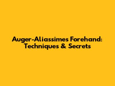 Auger-Aliassime's Forehand: Techniques & Secrets