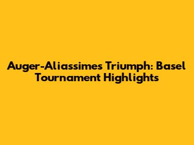 Auger-Aliassime's Triumph: Basel Tournament Highlights