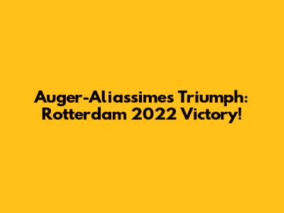 Auger-Aliassime's Triumph: Rotterdam 2022 Victory!