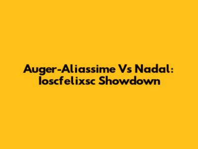 Auger-Aliassime Vs Nadal: Ioscfelixsc Showdown