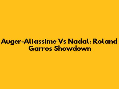 Auger-Aliassime Vs Nadal: Roland Garros Showdown