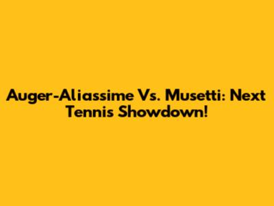 Auger-Aliassime Vs. Musetti: Next Tennis Showdown!