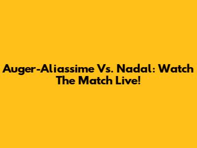 Auger-Aliassime Vs. Nadal: Watch The Match Live!