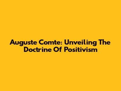 Auguste Comte: Unveiling The Doctrine Of Positivism