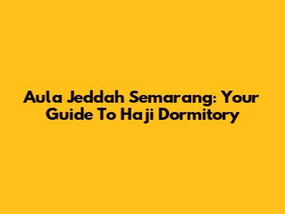 Aula Jeddah Semarang: Your Guide To Haji Dormitory