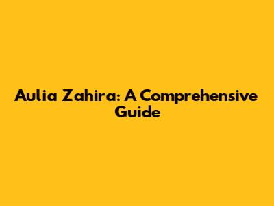 Aulia Zahira: A Comprehensive Guide