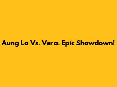 Aung La Vs. Vera: Epic Showdown!