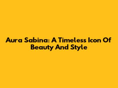 Aura Sabina: A Timeless Icon Of Beauty And Style