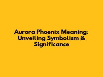 Aurora Phoenix Meaning: Unveiling Symbolism & Significance