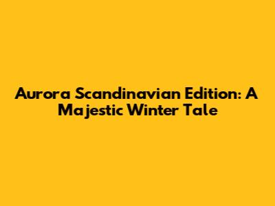 Aurora Scandinavian Edition: A Majestic Winter Tale