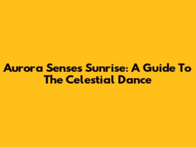 Aurora Senses Sunrise: A Guide To The Celestial Dance