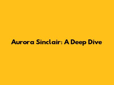 Aurora Sinclair: A Deep Dive