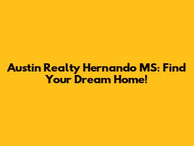 Austin Realty Hernando MS: Find Your Dream Home!